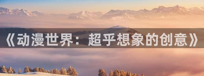58动漫动画：《动漫世界：超乎想象的创意》
