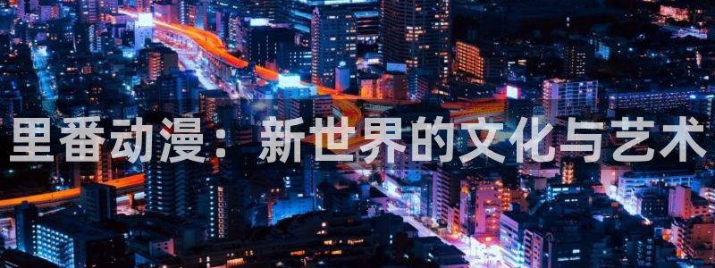 58动漫官网首页：里番动漫：新世界的文化与艺术