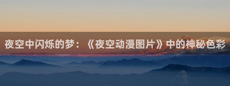 58动漫网站官网首页：夜空中闪烁的梦：《夜空动漫图片》中的神秘色彩