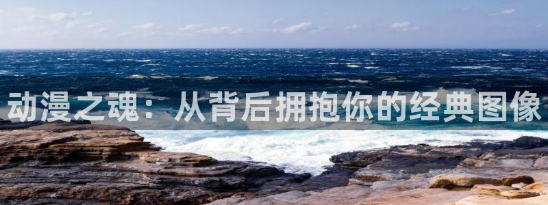 58动漫网下载：动漫之魂：从背后拥抱你的经典图像